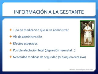 INFORMACIÓN A LA GESTANTE Tipo de medicación que se va administrar Vía de administración Efectos esperados Posible afectación fetal (depresión neonatal…) Necesidad medidas de seguridad (si bloqueo excesivo) Métodos farmacológicos alivio dolor 