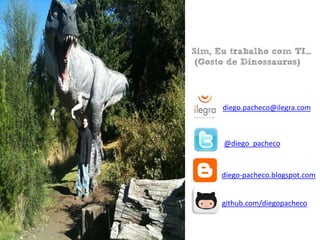 Sim, Eu trabalho com TI…
 (Gosto de Dinossauros))




      diego.pacheco@ilegra.com



      @diego_pacheco


      diego-pacheco.blogspot.com


      github.com/diegopacheco
 