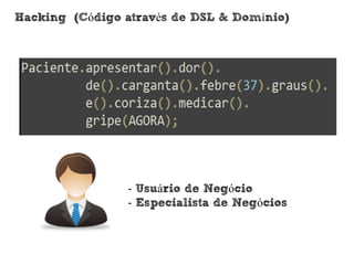 Hacking (Código através de DSL & Domínio)




                - Usuário de Negócio
                - Especialista de Negócios
 