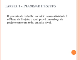 TAREFA 1 - PLANEJAR PROJETO

 O produto de trabalho do início dessa atividade é
 o Plano de Projeto, o qual provê um esboço do
 projeto como um todo, em alto nível.
 