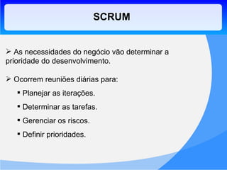 SCRUM As necessidades do negócio vão determinar a prioridade do desenvolvimento. Ocorrem reuniões diárias para: Planejar as iterações. Determinar as tarefas. Gerenciar os riscos. Definir prioridades. 