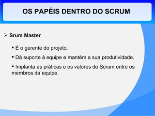 OS PAPÉIS DENTRO DO SCRUM Srum Master É o gerente do projeto. Dá suporte à equipe e mantém a sua produtividade. Implanta as práticas e os valores do Scrum entre os membros da equipe. 