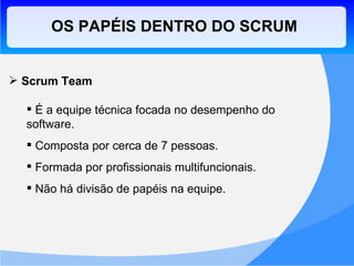 OS PAPÉIS DENTRO DO SCRUM Scrum Team É a equipe técnica focada no desempenho do software. Composta por cerca de 7 pessoas. Formada por profissionais multifuncionais. Não há divisão de papéis na equipe. 