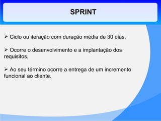 SPRINT Ciclo ou iteração com duração média de 30 dias. Ocorre o desenvolvimento e a implantação dos requisitos. Ao seu término ocorre a entrega de um incremento funcional ao cliente. 