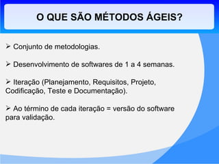O QUE SÃO MÉTODOS ÁGEIS? Conjunto de metodologias. Desenvolvimento de softwares de 1 a 4 semanas. Iteração (Planejamento, Requisitos, Projeto, Codificação, Teste e Documentação). Ao término de cada iteração = versão do software para validação. 