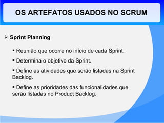 OS ARTEFATOS USADOS NO SCRUM Sprint Planning Reunião que ocorre no início de cada Sprint. Determina o objetivo da Sprint. Define as atividades que serão listadas na Sprint Backlog. Define as prioridades das funcionalidades que serão listadas no Product Backlog. 