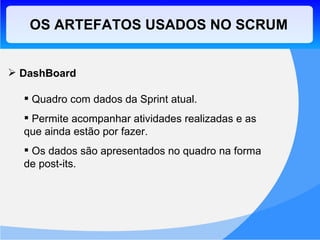 OS ARTEFATOS USADOS NO SCRUM DashBoard Quadro com dados da Sprint atual. Permite acompanhar atividades realizadas e as que ainda estão por fazer. Os dados são apresentados no quadro na forma de post-its. 