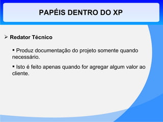 PAPÉIS DENTRO DO XP Redator Técnico Produz documentação do projeto somente quando necessário. Isto é feito apenas quando for agregar algum valor ao cliente. 