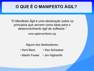 O QUE É O MANIFESTO ÁGIL? “ O Manifesto Ágil é uma declaração sobre os princípios que servem como base para o desenvolvimento ágil de software.” www.agilemanifesto.org Alguns dos idealizadores: •  Kent Beck  • Ken Schwaber •  Martin Fowler  • Jim Highsmith 