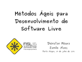Métodos Ágeis paraMétodos Ágeis para
Desenvolvimento deDesenvolvimento de
Software LivreSoftware Livre
Dionatan Moura
Jamile Alves
Porto Alegre, 09 de julho de 2015
 
