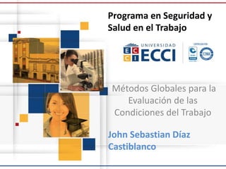 Programa en Seguridad y
Salud en el Trabajo
John Sebastian Díaz
Castiblanco
Métodos Globales para la
Evaluación de las
Condiciones del Trabajo
 