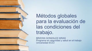 Métodos globales
para la evaluación de
las condiciones del
trabajo.
BRAYAN GONZALEZ ARIAS
Programa en seguridad y salud en el trabajo
Universidad ECCI
 