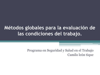 Métodos globales para la evaluación de
las condiciones del trabajo.
Programa en Seguridad y Salud en el Trabajo
Camilo león tique
 