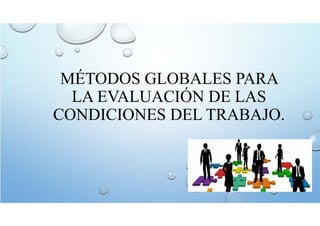 MÉTODOS GLOBALES PARA
LA EVALUACIÓN DE LAS
CONDICIONES DEL TRABAJO.
 
