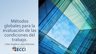 Métodos
globales para la
evaluación de las
condiciones del
trabajo.
Lilian Angélica López Ramírez
 