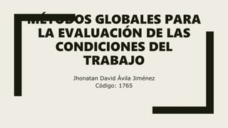 MÉTODOS GLOBALES PARA
LA EVALUACIÓN DE LAS
CONDICIONES DEL
TRABAJO
Jhonatan David Ávila Jiménez
Código: 1765
 