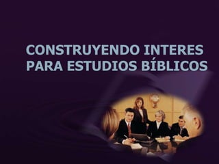 CONSTRUYENDO INTERES
PARA ESTUDIOS BÍBLICOS
 