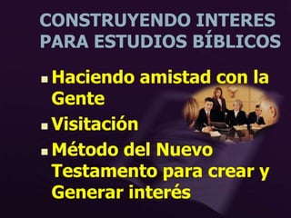 CONSTRUYENDO INTERES
PARA ESTUDIOS BÍBLICOS
 Haciendo amistad con la
Gente
 Visitación
 Método del Nuevo
Testamento para crear y
Generar interés
 