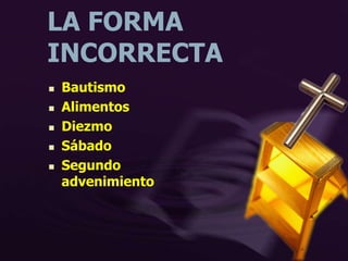 LA FORMA
INCORRECTA
 Bautismo
 Alimentos
 Diezmo
 Sábado
 Segundo
advenimiento
 