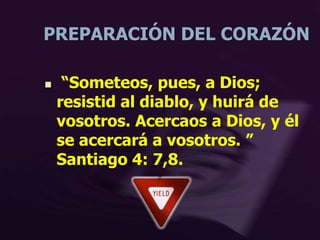 PREPARACIÓN DEL CORAZÓN
 “Someteos, pues, a Dios;
resistid al diablo, y huirá de
vosotros. Acercaos a Dios, y él
se acercará a vosotros. ”
Santiago 4: 7,8.
 