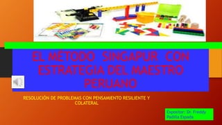 EL MÉTODO SINGAPUR CON
ESTRATEGIA DEL MAESTRO
PERUANO
RESOLUCIÓN DE PROBLEMAS CON PENSAMIENTO RESILIENTE Y
COLATERAL
Expositor: Dr. Freddy
Padilla Espada
 