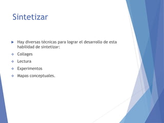 Sintetizar
 Hay diversas técnicas para lograr el desarrollo de esta
habilidad de sintetizar:
 Collages
 Lectura
 Experimentos
 Mapas conceptuales.
 