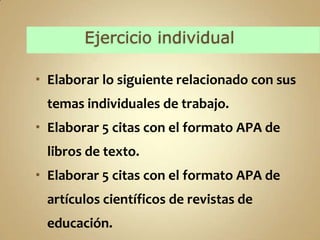  Elaborar lo siguiente relacionado con sus
 temas individuales de trabajo.
 Elaborar 5 citas con el formato APA de
 libros de texto.
 Elaborar 5 citas con el formato APA de
 artículos científicos de revistas de
 educación.
 