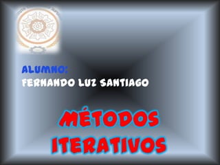 Alumno:
Fernando Luz Santiago


     Métodos
    iterativos
 