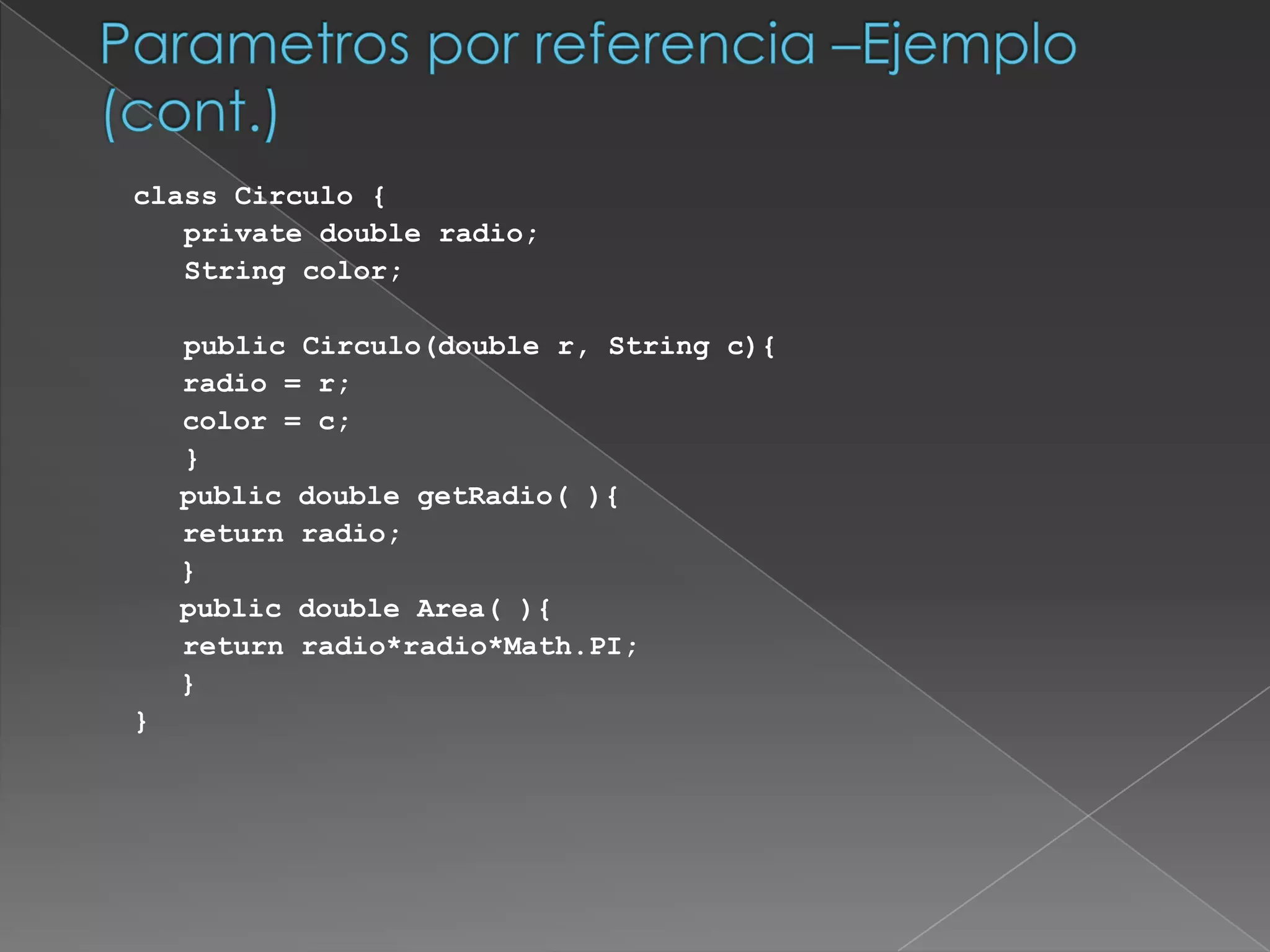 Parametros por referencia –Ejemplo (cont.)‏class Circulo {   private double radio;   String color;   public Circulo(double r, String c){		radio = r;		color = c;   }	public double getRadio( ){ 		return radio; 	}	public double Area( ){ 		return radio*radio*Math.PI;	}}