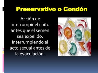 Preservativo o Condón
      Acción de
interrumpir el coito
antes que el semen
    sea expelido.
 Interrumpiendo el
acto sexual antes de
   la eyaculación.
 