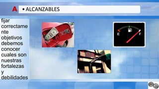 A
fijar
correctame
nte
objetivos
debemos
conocer
cuales son
nuestras
fortalezas
y
debilidades
•ALCANZABLES