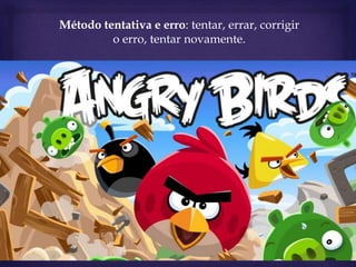 Método tentativa e erro: tentar, errar, corrigir
o erro, tentar novamente.
 