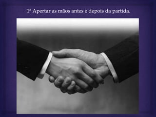 1ª Apertar as mãos antes e depois da partida.
 