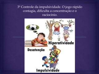 3ª Controle da impulsividade. O jogo rápido
contagia, dificulta a concentração e o
raciocínio.
 