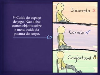 5ª Cuide do espaço
de jogo. Não deixe
outros objetos sobre
a mesa, cuide da
postura do corpo.
 