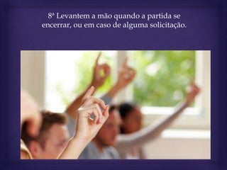 8ª Levantem a mão quando a partida se
encerrar, ou em caso de alguma solicitação.
 