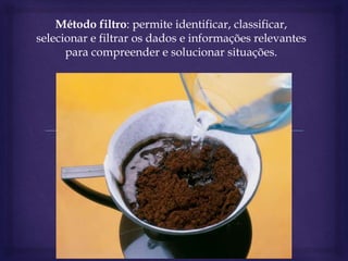 Método filtro: permite identificar, classificar,
selecionar e filtrar os dados e informações relevantes
para compreender e solucionar situações.
 