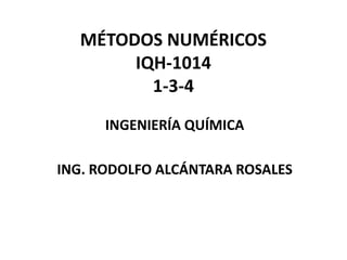 MÉTODOS NUMÉRICOS
IQH-1014
1-3-4
INGENIERÍA QUÍMICA
ING. RODOLFO ALCÁNTARA ROSALES
 