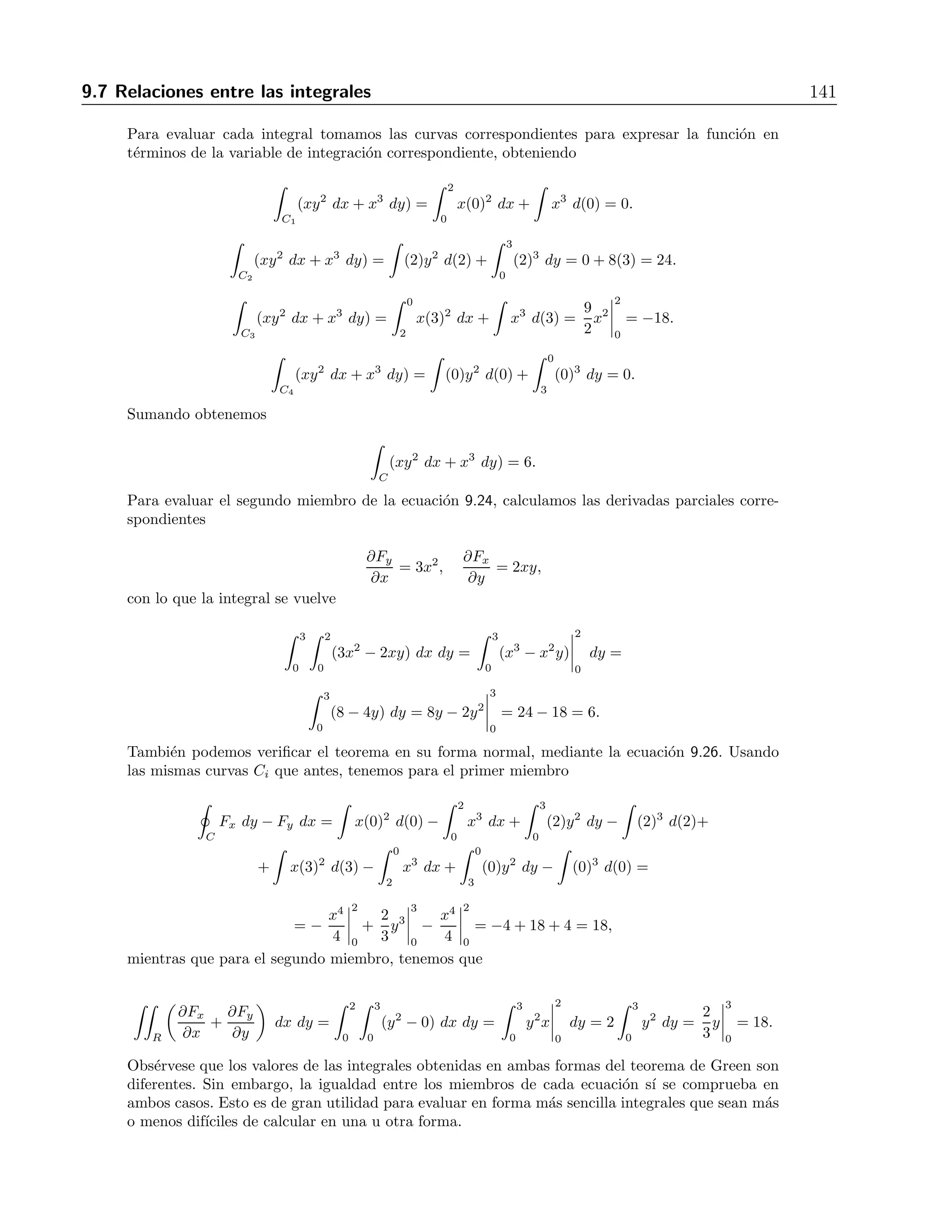 136 9 Integrales curvil´ıneas y de superficie 
Soluci´on 
Podemos utilizar la f´ormula 9.16, usando la regi´on x2 +y2 ≤ 1, x ≥ 0, y ≥ 0, que es la sombra de 
la superficie sobre el plano xy, para lo cual necesitamos los siguientes c´alculos 
∇g = 2xˆi 
+ 2yˆj 
+ 2zˆk, |∇g| = 
 
4x2 + 4y2 + 4z2 = 2 
 
x2 + y2 + z2 = 2, 
∇g · ˆk = 2z, |∇g · ˆk| = |2z| = 2z, 
puesto que x2 + y2 + z2 = 1 y z ≥ 0, con lo que la integral es 
 
S 
f(x, y, z) dσ = 
 
R 
xyz · 1 
2z 
dx dy = 
 
S 
xy 
2 
dx dy = 
1 
2 
 1 
−1 
 √ 
1−y2 
− 
√ 
1−y2 
xy dx dy = 
1 
2 
 2π 
0 
 1 
0 
r2 cos θ sen θ r dr dθ = 
= 
1 
2 
 2π 
0 
r4 
4 
 
1 
0 
cos θ senθ dθ = 
1 
8 
 2π 
0 
cos θ senθ dθ = 
1 
8 
sen2 θ 
2 
 
π/2 
0 
= 
1 
8 
. 
Tambi´en podemos utilizar la f´ormula 9.17 si expresamos la semiesfera en forma param´etrica como 
r(u, v) = (cosu cos v, cos u sen v, sen u), 0 ≤ u ≤ π/2, 0 ≤ v ≤ π/2, 
con lo cual obtenemos 
∂r 
∂u 
= (−sen u cos v,−sen u sen v, cos u), 
∂r 
∂v 
= (−cos u sen v, cos u cos v, 0), 
entonces 
∂r 
∂u 
× ∂r 
∂v 
= (−cos2 u cos v,−cos2 u sen v,−sen u cos u), 
 
∂r 
∂u 
× ∂r 
∂v 
 
= cosu. 
De lo anterior, la integral se transforma en 
 π/2 
0 
 2π 
0 
(cos u cos v)(cos u sen v)(sen u) cosu du dv = 
 π/2 
0 
 2π 
0 
cos3 u sen u cos v senv du dv = 
= − 
 2π 
0 
cos4 u 
4 
 
π/2 
0 
cos v senv dv = −1 
4 
· cos2 v 
2 
 
π/2 
0 
= 
1 
8 
. 
Por ultimo, ´calculemos la integral usando la  
formula ´9.19, habida cuenta de que la superficie 
usada se puede expresar como z = h(x, y) = 
1 − x2 − y2. Para ello calculamos 
∂h 
∂x 
= − x  
1 − x2 − y2 
, 
∂h 
∂y 
= − y 
1 − x2 − y2 , 
y luego 
 
1 + 
 
∂h 
∂x 
2 
+ 
 
∂h 
∂y 
2 
= 
 
1 + 
x2 
1 − x2 − y2 + 
y2 
1 − x2 − y2 = 
1  
1 − x2 − y2 
. 
 