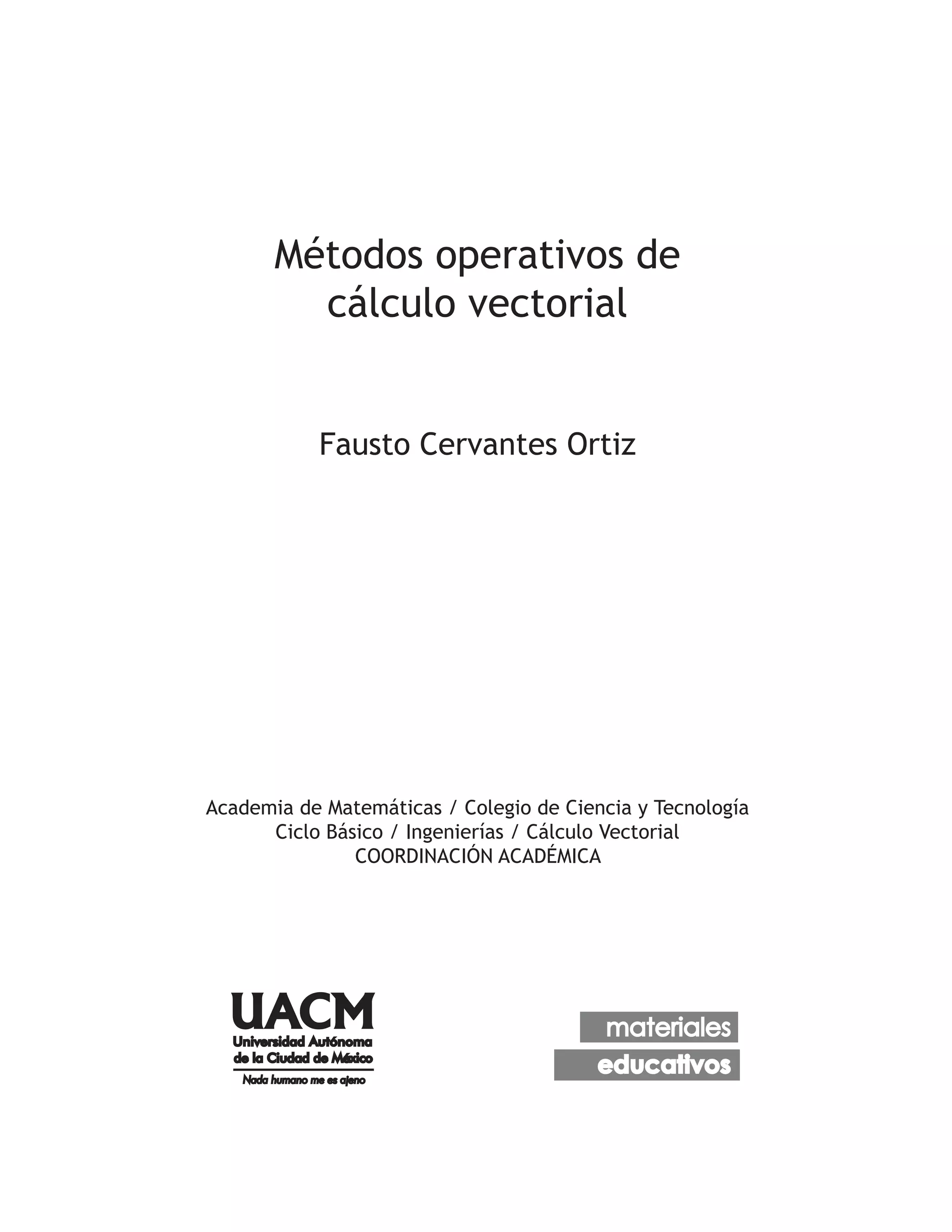 Métodos operativos de 
cálculo vectorial 
Fausto Cervantes Ortiz 
Academia de Matemáticas / Colegio de Ciencia y Tecnología 
Ciclo Básico / Ingenierías / Cálculo Vectorial 
COORDINACIÓN ACADÉMICA 
 