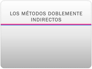 LOS MÉTODOS DOBLEMENTE
INDIRECTOS
 