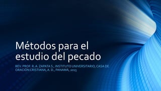 Métodos para el
estudio del pecado
REV. PROF. R. A. ZAPATA S., INSTITUTO UNIVERSITARIO, CASA DE
ORACIÓN CRISTIANA, A. D., PANAMÁ, 2015
 
