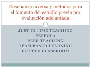 JUST IN TIME TEACHING
PEPEOLA
PEER INSTRUCTION
TEAM BASED LEARNING
FLIPPED CLASSROOM
Métodos para el fomento del
estudio previo y clases más
interactivas
 