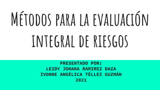 Métodos para la evaluación
integral de riesgos
PRESENTADO POR:
LEIDY JOHANA RAMIREZ DAZA
IVONNE ANGÉLICA TÉLLEZ GUZMÁN
2021
 
