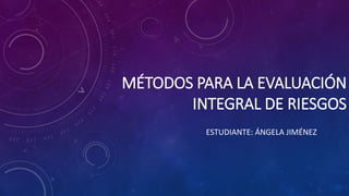 MÉTODOS PARA LA EVALUACIÓN
INTEGRAL DE RIESGOS
ESTUDIANTE: ÁNGELA JIMÉNEZ
 