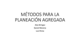 MÉTODOS PARA LA
PLANEACIÓN AGREGADA
Alan Bringas
Daniel Moreno
Luis Perea
 