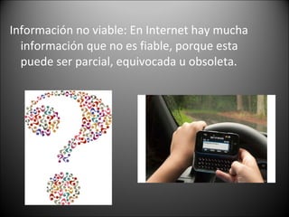 Información no viable: En Internet hay mucha  información que no es fiable, porque esta puede ser parcial, equivocada u obsoleta.  