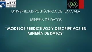 UNIVERSIDAD POLITÉCNICA DE TLAXCALA
MINERÍA DE DATOS
“MODELOS PREDICTIVOS Y DESCRIPTIVOS EN
MINERÍA DE DATOS”
 