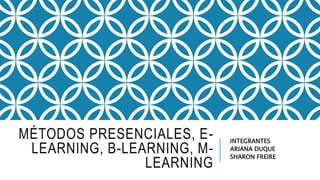 MÉTODOS PRESENCIALES, E-
LEARNING, B-LEARNING, M-
LEARNING
INTEGRANTES
ARIANA DUQUE
SHARON FREIRE
 
