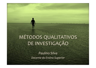 MÉTODOS	
  	
  QUALITATIVOS	
  
   DE	
  INVESTIGAÇÃO	
  
              Paulino	
  Silva	
  
      Docente	
  do	
  Ensino	
  Superior	
  
                Paulino	
  Leite	
  da	
  Silva	
  -­‐	
  MQI	
     1	
  
 